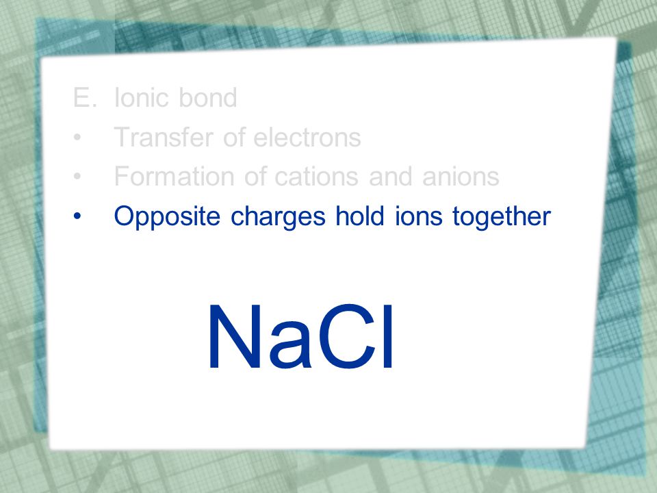 E.Ionic bond Transfer of electrons Formation of cations and anions Opposite charges hold ions together NaCl