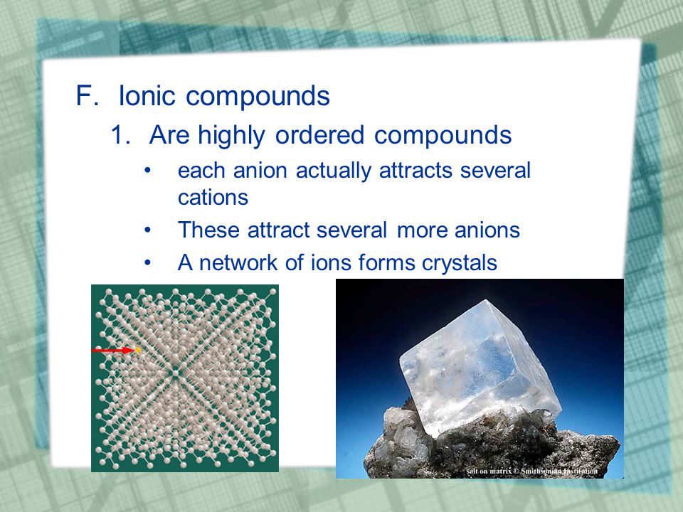 F.Ionic compounds 1.Are highly ordered compounds each anion actually attracts several cations These attract several more anions A network of ions forms crystals