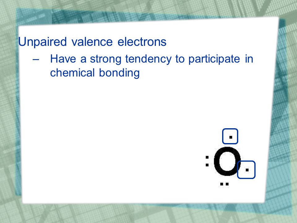 Unpaired valence electrons –Have a strong tendency to participate in chemical bonding