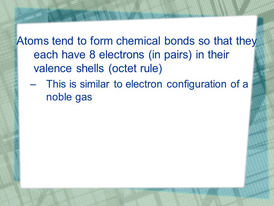 Atoms tend to form chemical bonds so that they each have 8 electrons (in pairs) in their valence shells (octet rule) –This is similar to electron configuration of a noble gas
