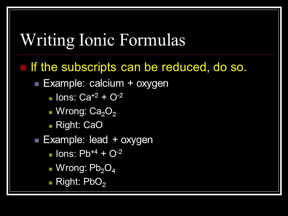 Writing Ionic Formulas If the subscripts can be reduced, do so.