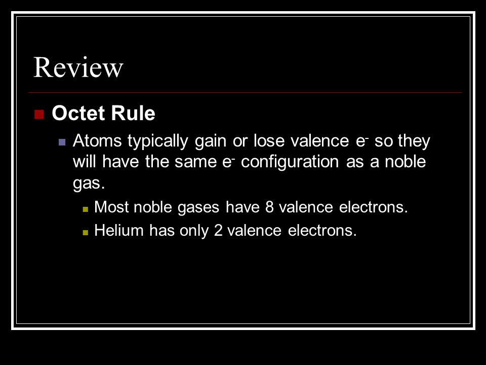 Review Octet Rule Atoms typically gain or lose valence e - so they will have the same e - configuration as a noble gas.
