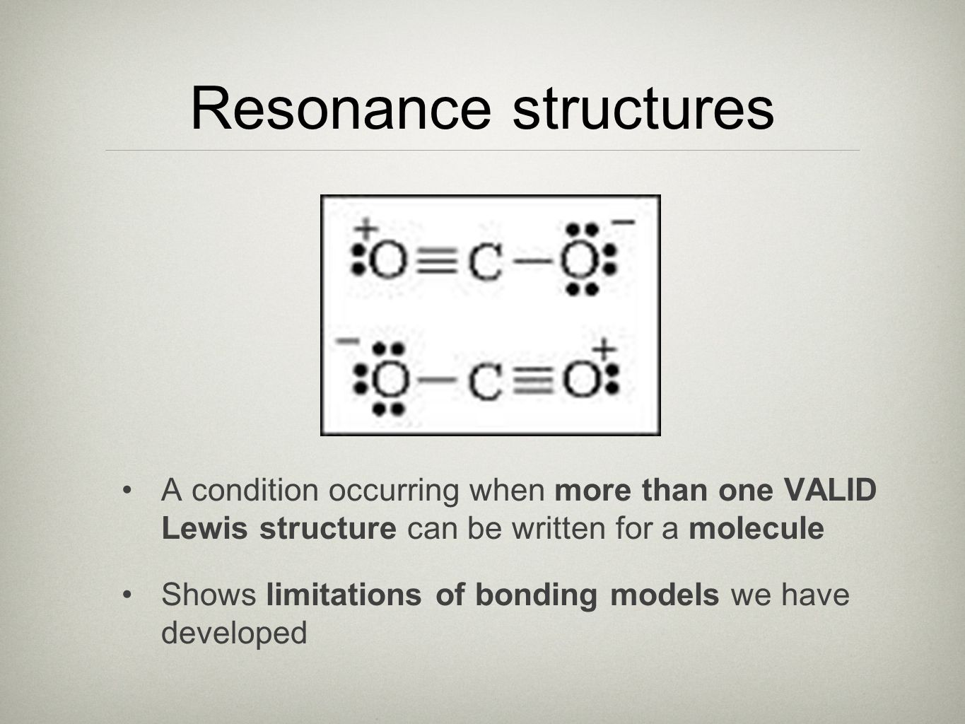 Resonance structures A condition occurring when more than one VALID Lewis structure can be written for a molecule Shows limitations of bonding models we have developed