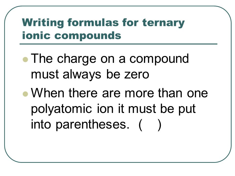 Writing formulas for ternary ionic compounds The charge on a compound must always be zero When there are more than one polyatomic ion it must be put into parentheses.