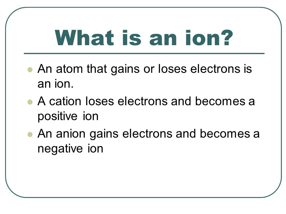 What is an ion. An atom that gains or loses electrons is an ion.