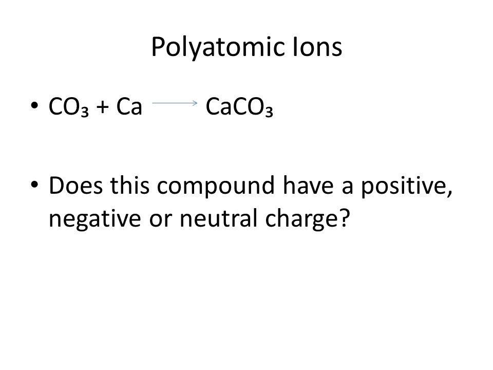 Polyatomic Ions CO₃ + Ca CaCO₃ Does this compound have a positive, negative or neutral charge