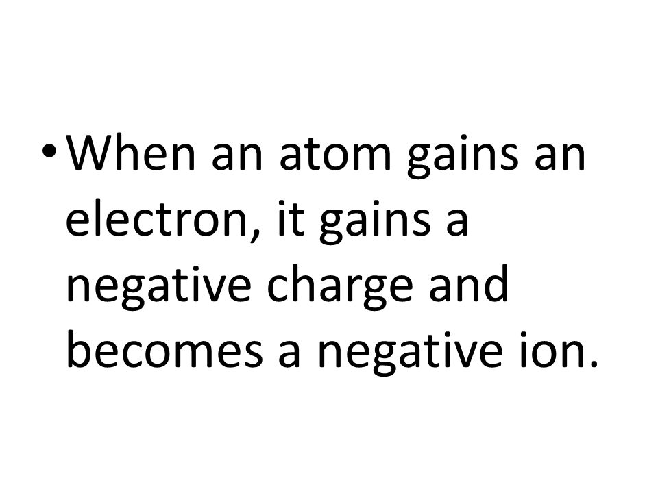 When an atom gains an electron, it gains a negative charge and becomes a negative ion.