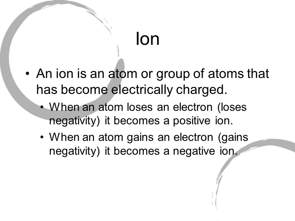 Ion An ion is an atom or group of atoms that has become electrically charged.