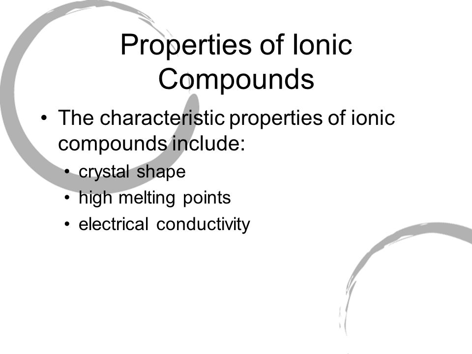 Properties of Ionic Compounds The characteristic properties of ionic compounds include: crystal shape high melting points electrical conductivity