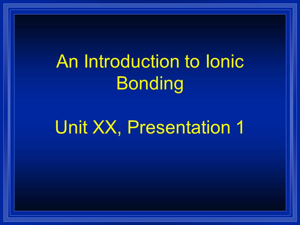 An Introduction to Ionic Bonding Unit XX, Presentation 1