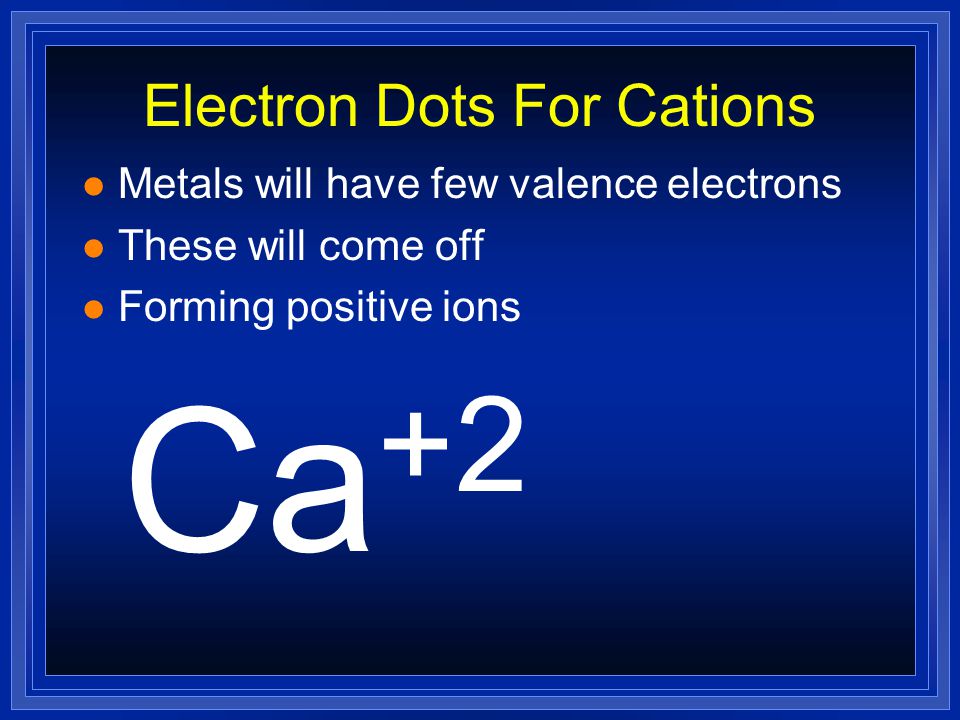 Electron Dots For Cations l Metals will have few valence electrons l These will come off l Forming positive ions Ca +2