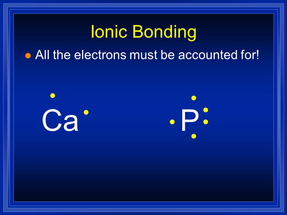 Ionic Bonding l All the electrons must be accounted for! CaP