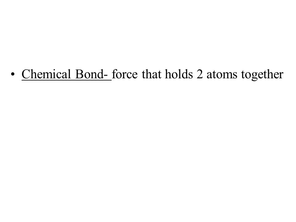 Chemical Bond- force that holds 2 atoms together