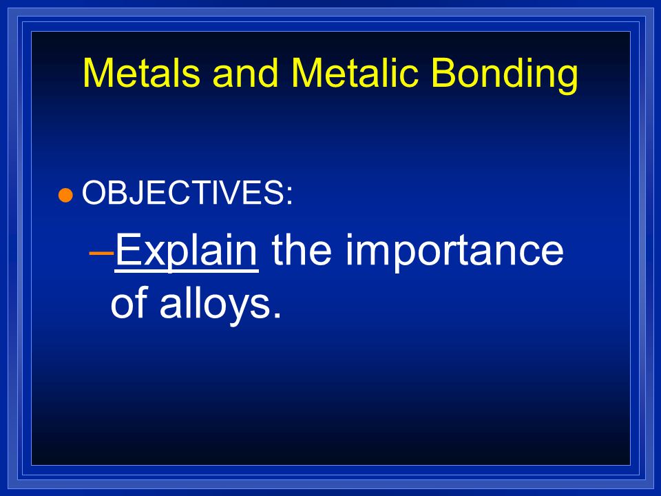 Metals and Metalic Bonding l OBJECTIVES: –Describe the arrangement of atoms in a metal.