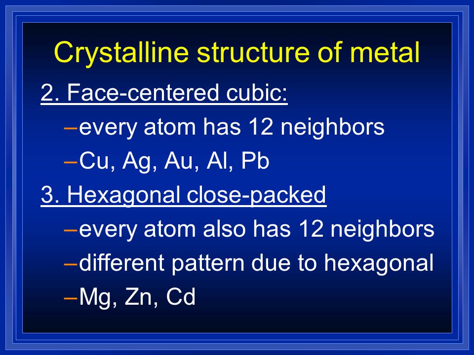 Crystalline structure of metal l If made of one kind of atom, metals are among the simplest crystals; very compact & orderly l Note Fig.