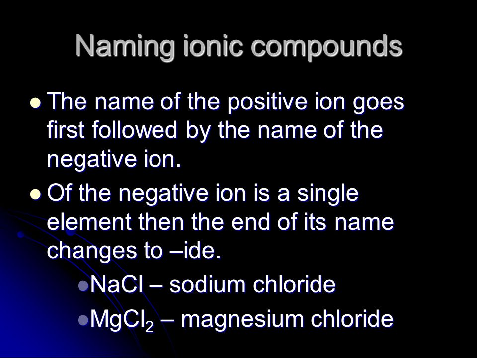 Naming ionic compounds The name of the positive ion goes first followed by the name of the negative ion.