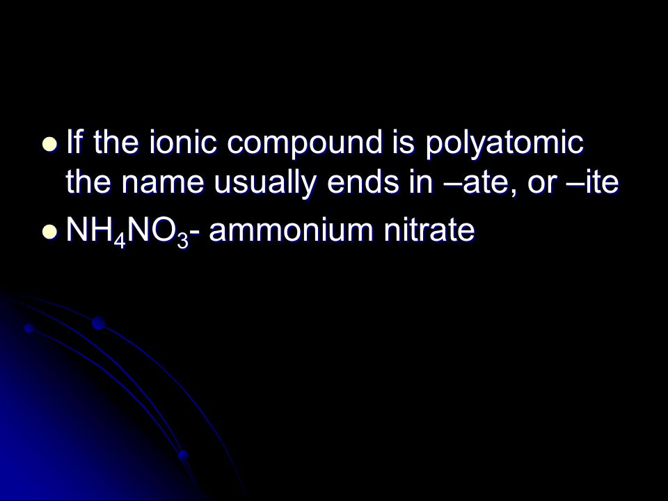 If the ionic compound is polyatomic the name usually ends in –ate, or –ite If the ionic compound is polyatomic the name usually ends in –ate, or –ite NH 4 NO 3 - ammonium nitrate NH 4 NO 3 - ammonium nitrate