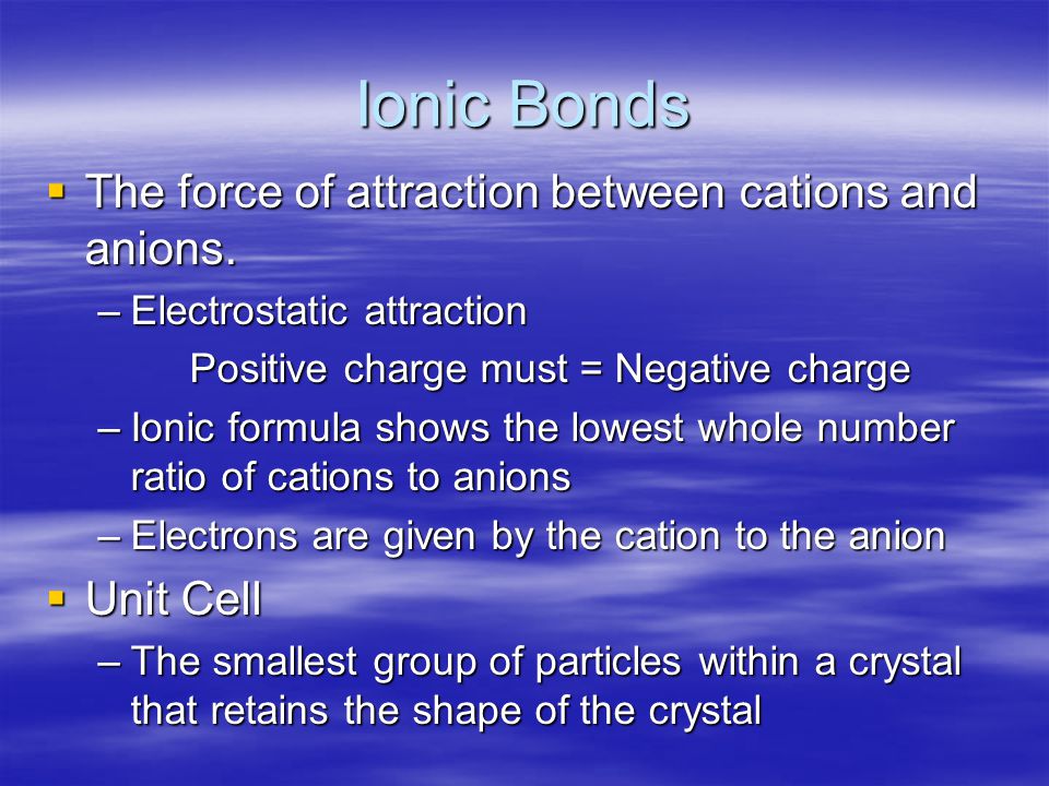 Ionic Bonds  The force of attraction between cations and anions.