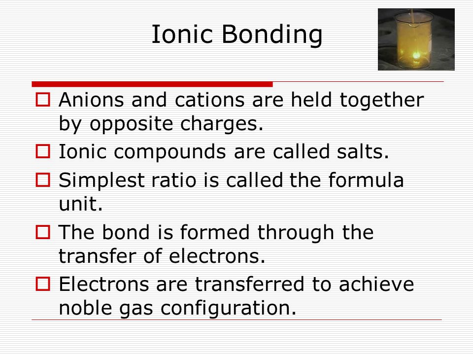 Ionic Bonding  Anions and cations are held together by opposite charges.