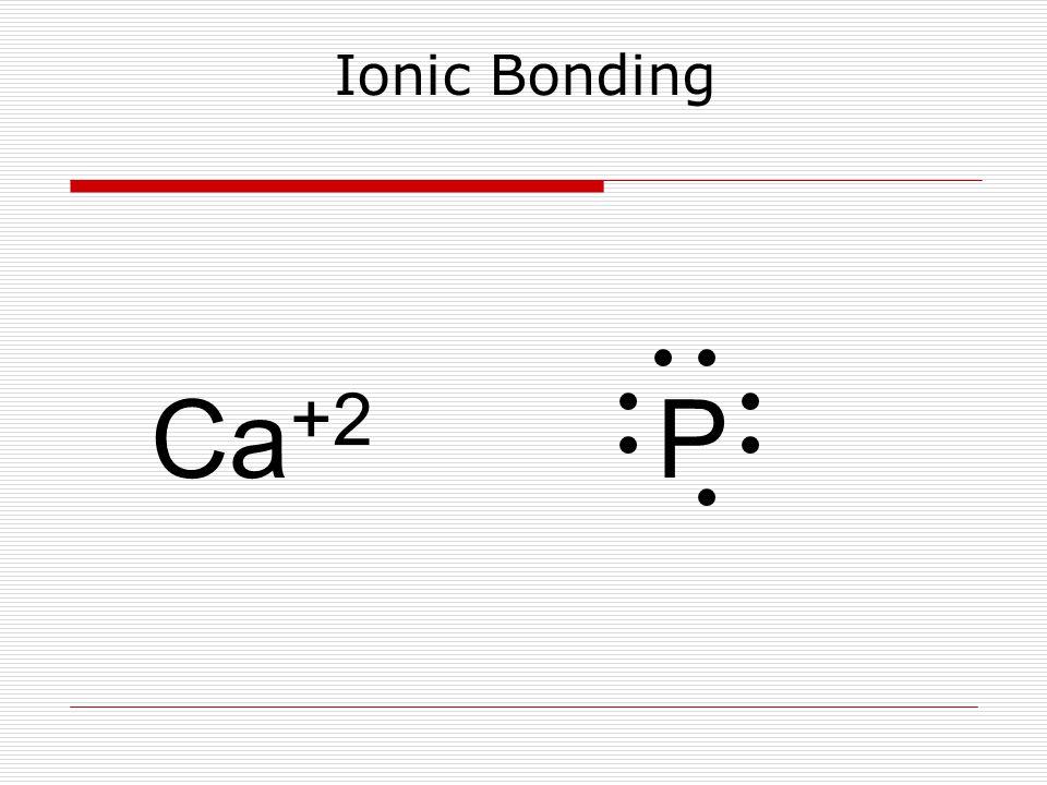 Ionic Bonding Ca +2 P