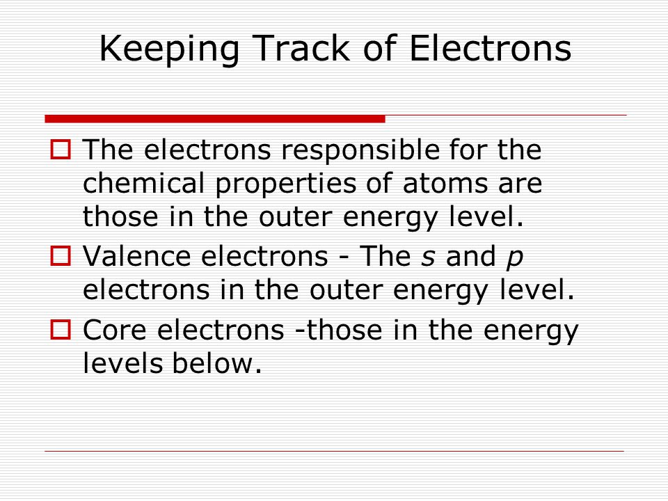 Keeping Track of Electrons  The electrons responsible for the chemical properties of atoms are those in the outer energy level.