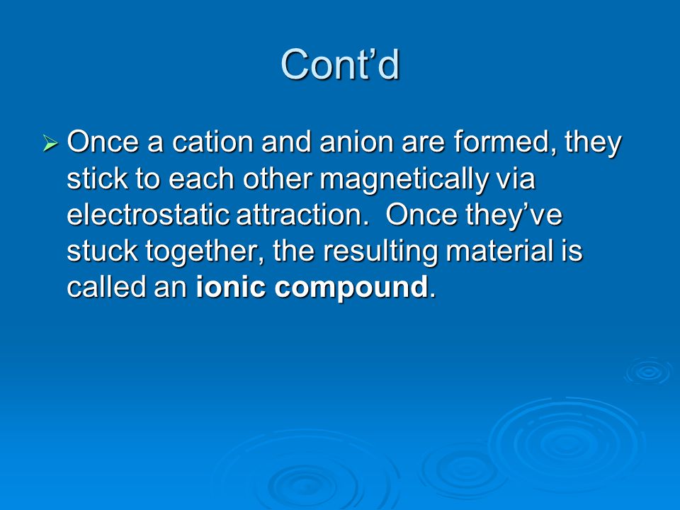 Cont’d  Once a cation and anion are formed, they stick to each other magnetically via electrostatic attraction.