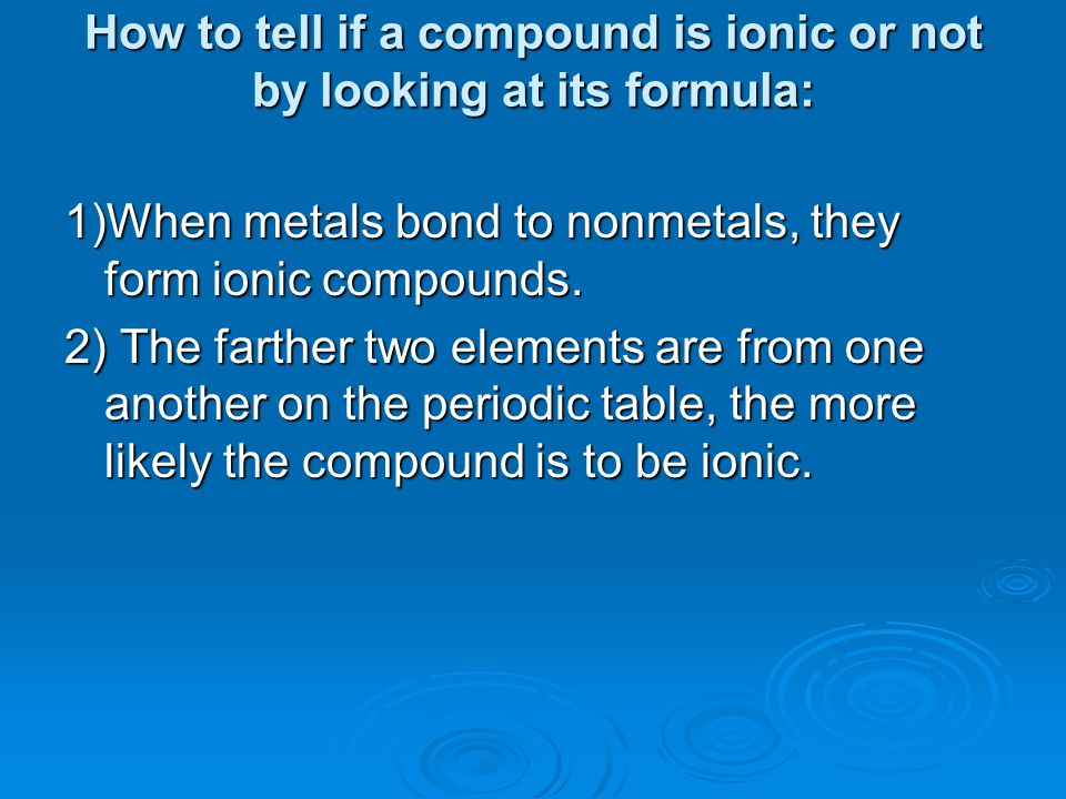 How to tell if a compound is ionic or not by looking at its formula: 1)When metals bond to nonmetals, they form ionic compounds.