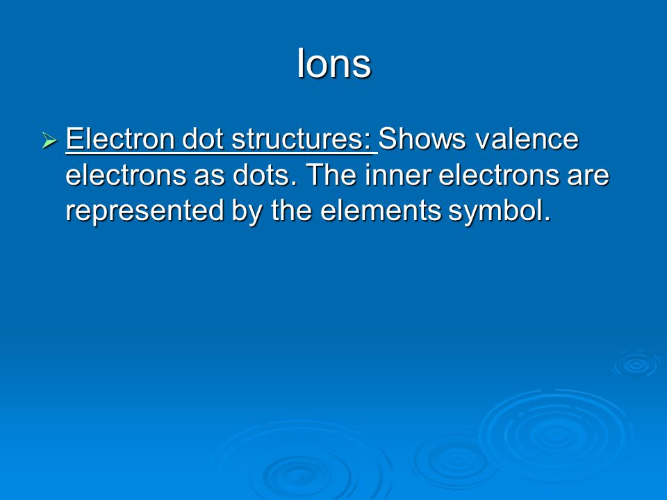 Ions  Electron dot structures:Shows valence electrons as dots.