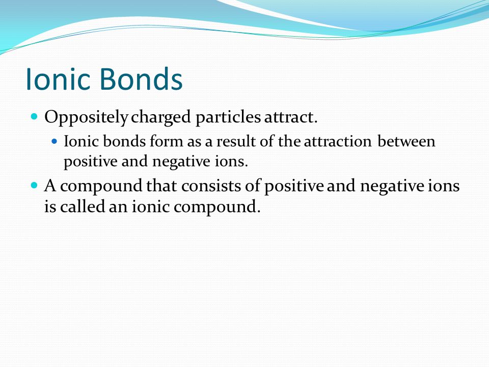Ionic Bonds Oppositely charged particles attract.