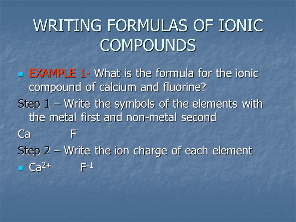 WRITING FORMULAS OF IONIC COMPOUNDS EXAMPLE 1- What is the formula for the ionic compound of calcium and fluorine.