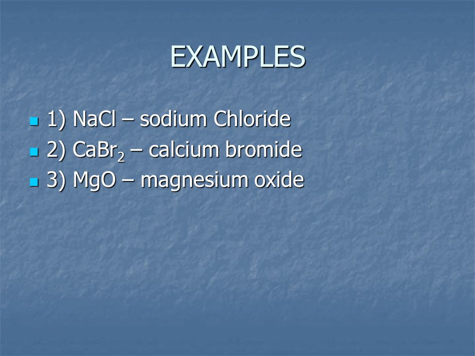EXAMPLES 1) NaCl – sodium Chloride 1) NaCl – sodium Chloride 2) CaBr 2 – calcium bromide 2) CaBr 2 – calcium bromide 3) MgO – magnesium oxide 3) MgO – magnesium oxide
