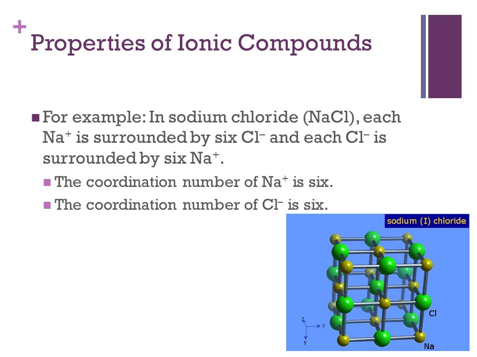 + For example: In sodium chloride (NaCl), each Na + is surrounded by six Cl – and each Cl – is surrounded by six Na +.