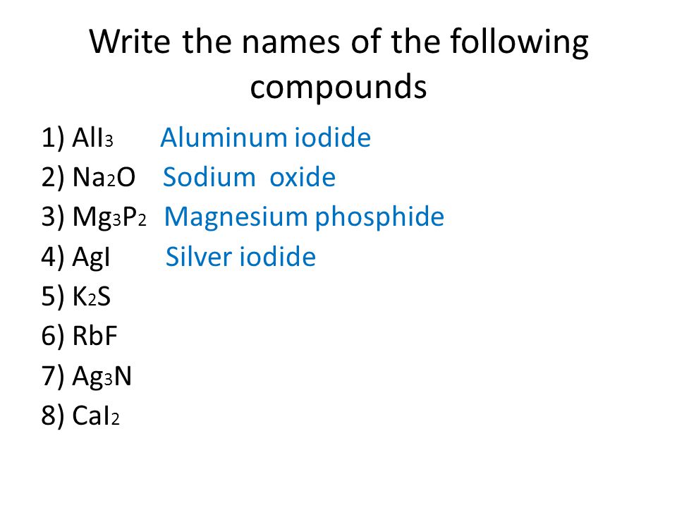 Write the names of the following compounds 1) AlI 3 Aluminum iodide 2) Na 2 O Sodium oxide 3) Mg 3 P 2 Magnesium phosphide 4) AgI Silver iodide 5) K 2 S 6) RbF 7) Ag 3 N 8) CaI 2