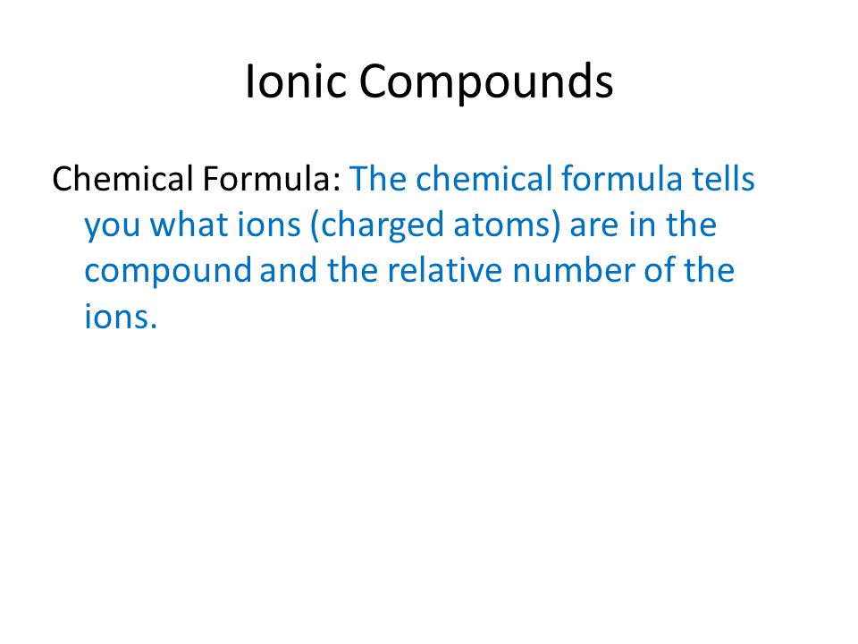 Ionic Compounds Chemical Formula: The chemical formula tells you what ions (charged atoms) are in the compound and the relative number of the ions.