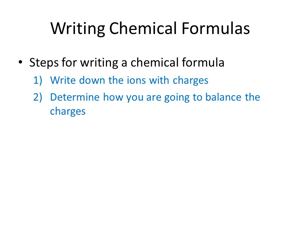 Writing Chemical Formulas Steps for writing a chemical formula 1)Write down the ions with charges 2)Determine how you are going to balance the charges