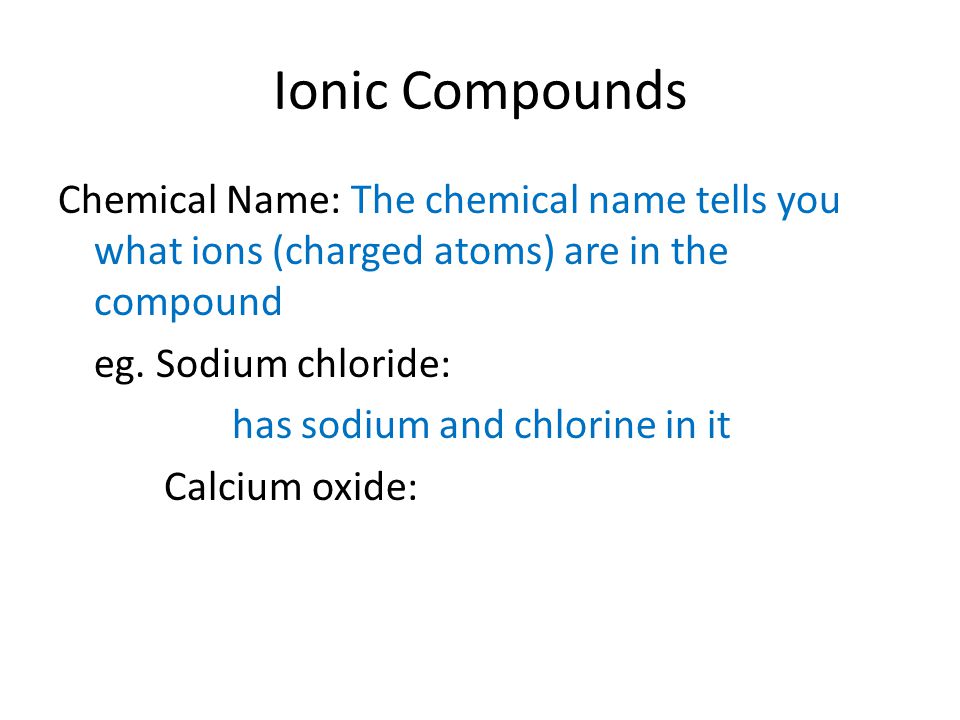 Ionic Compounds Chemical Name: The chemical name tells you what ions (charged atoms) are in the compound eg.