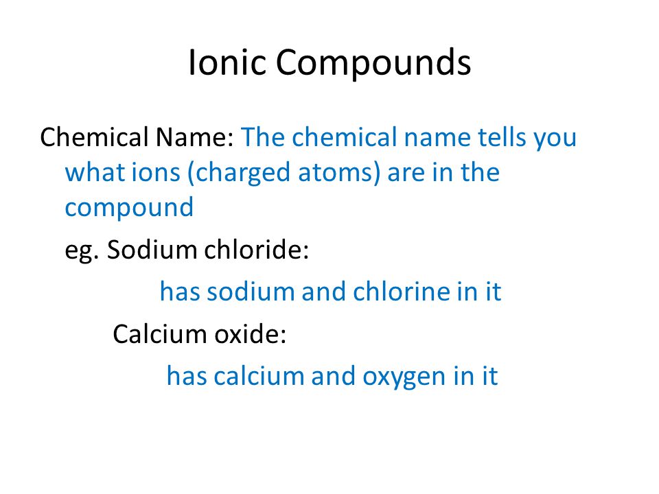 Ionic Compounds Chemical Name: The chemical name tells you what ions (charged atoms) are in the compound eg.