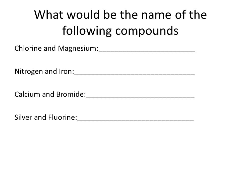 What would be the name of the following compounds Chlorine and Magnesium:________________________ Nitrogen and Iron:______________________________ Calcium and Bromide:___________________________ Silver and Fluorine:_____________________________