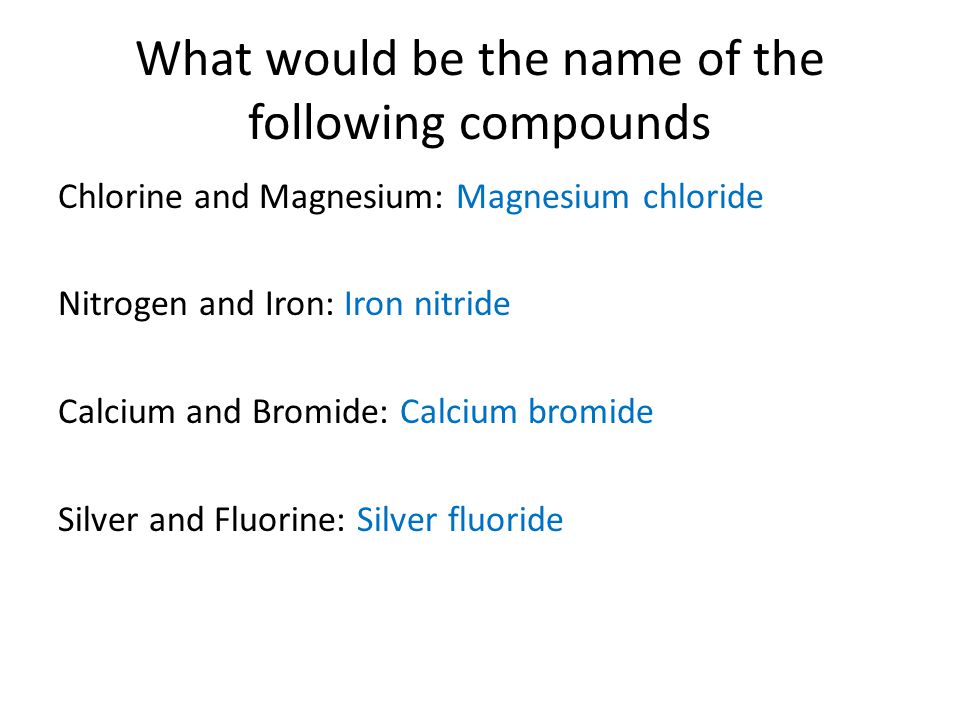 What would be the name of the following compounds Chlorine and Magnesium: Magnesium chloride Nitrogen and Iron: Iron nitride Calcium and Bromide: Calcium bromide Silver and Fluorine: Silver fluoride