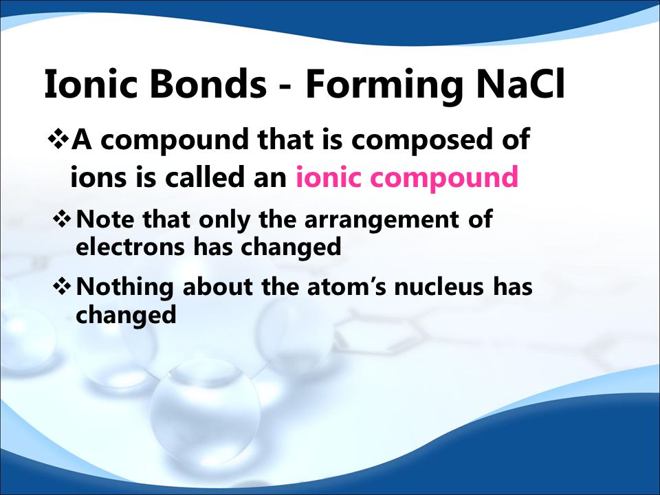  Because the chlorine atom now has an extra electron, it has a negative charge  Negatively charged ions are called anions  Because sodium lost an electron, it now has an unbalanced proton in the nucleus and therefore has a positive charge  Positively charged ions are called cations  The charge on an ion is called its oxidation number or oxidation state Ionic Bonds - Forming NaCl