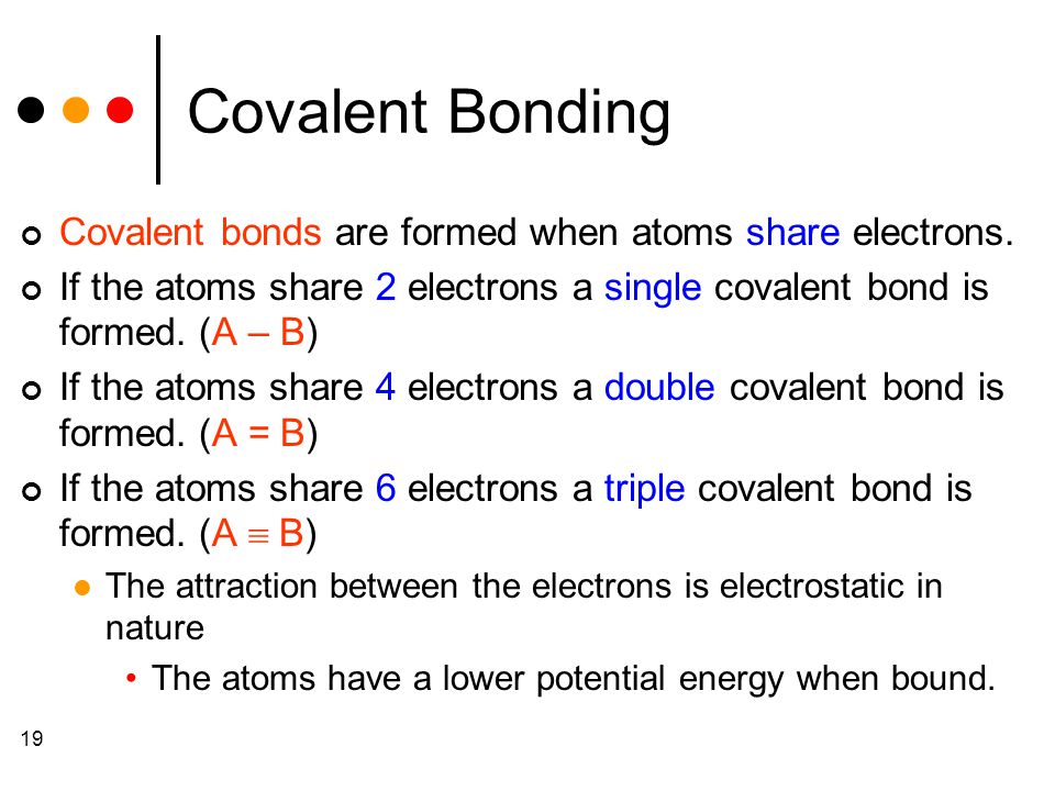 19 Covalent Bonding Covalent bonds are formed when atoms share electrons.