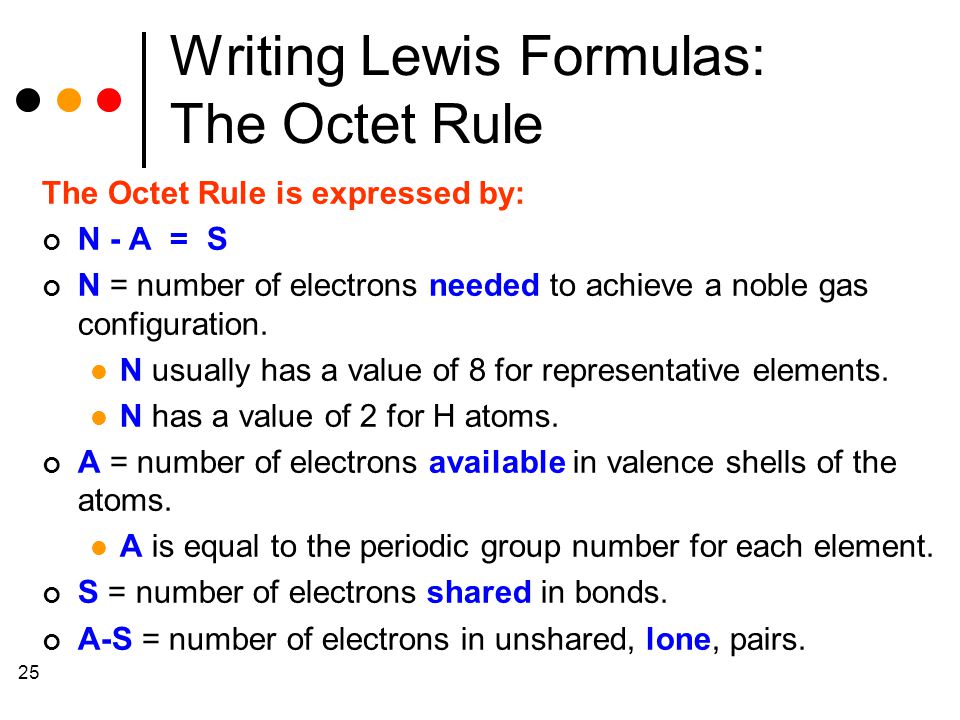 25 Writing Lewis Formulas: The Octet Rule The Octet Rule is expressed by: N - A = S N = number of electrons needed to achieve a noble gas configuration.