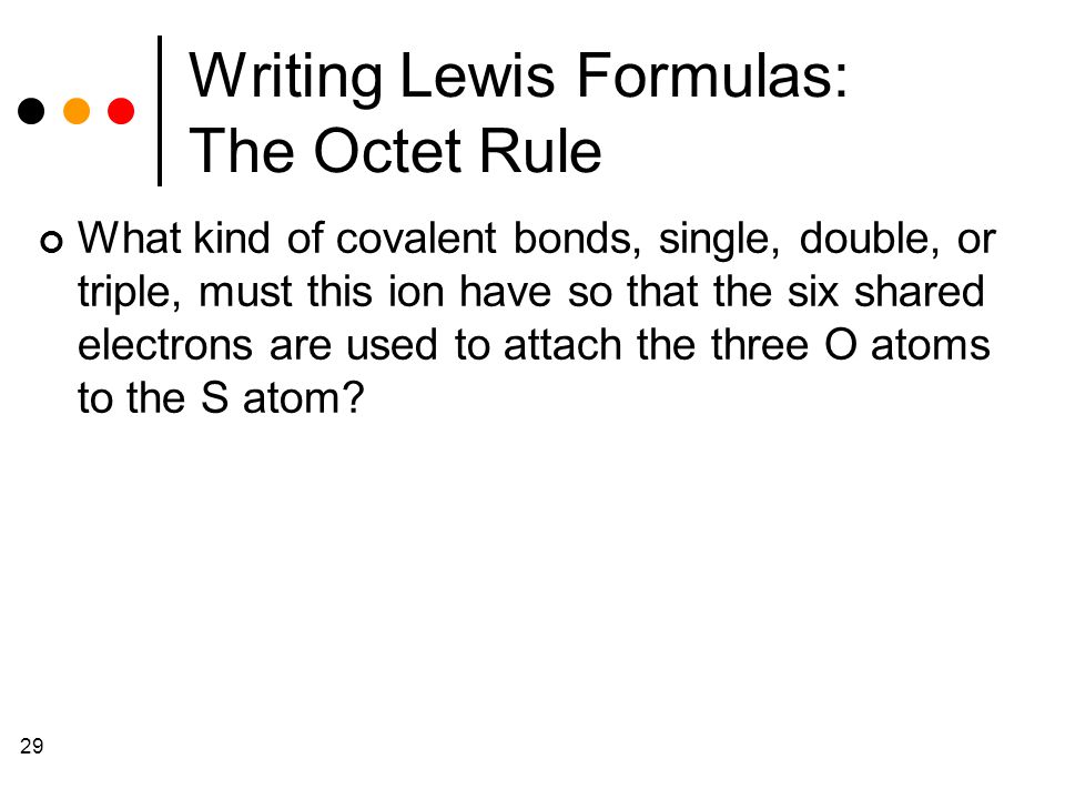 29 Writing Lewis Formulas: The Octet Rule What kind of covalent bonds, single, double, or triple, must this ion have so that the six shared electrons are used to attach the three O atoms to the S atom