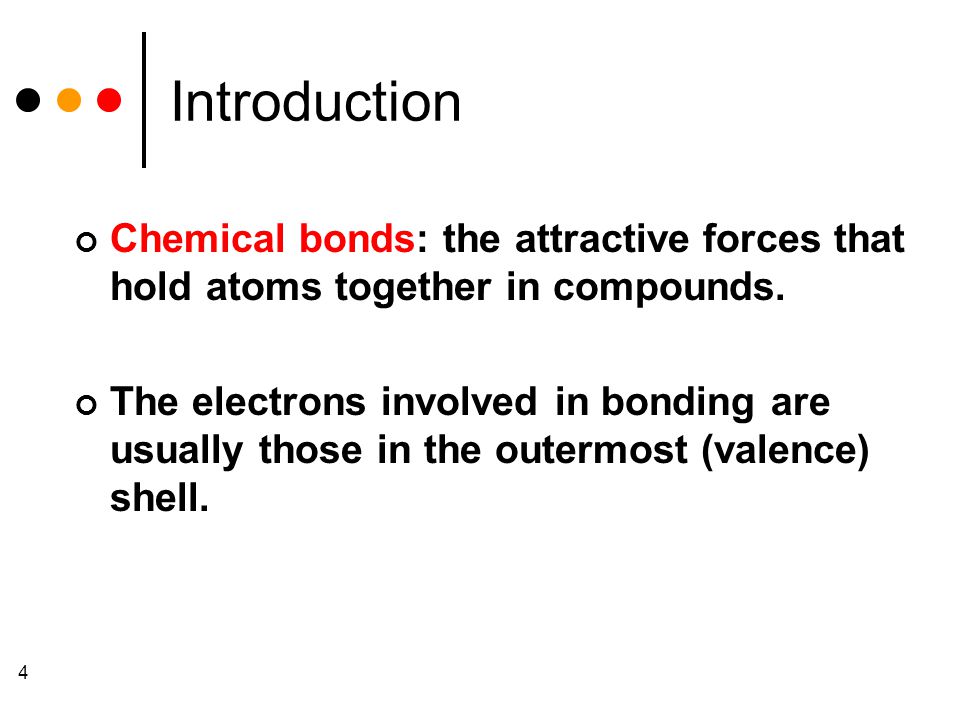 4 Introduction Chemical bonds: the attractive forces that hold atoms together in compounds.