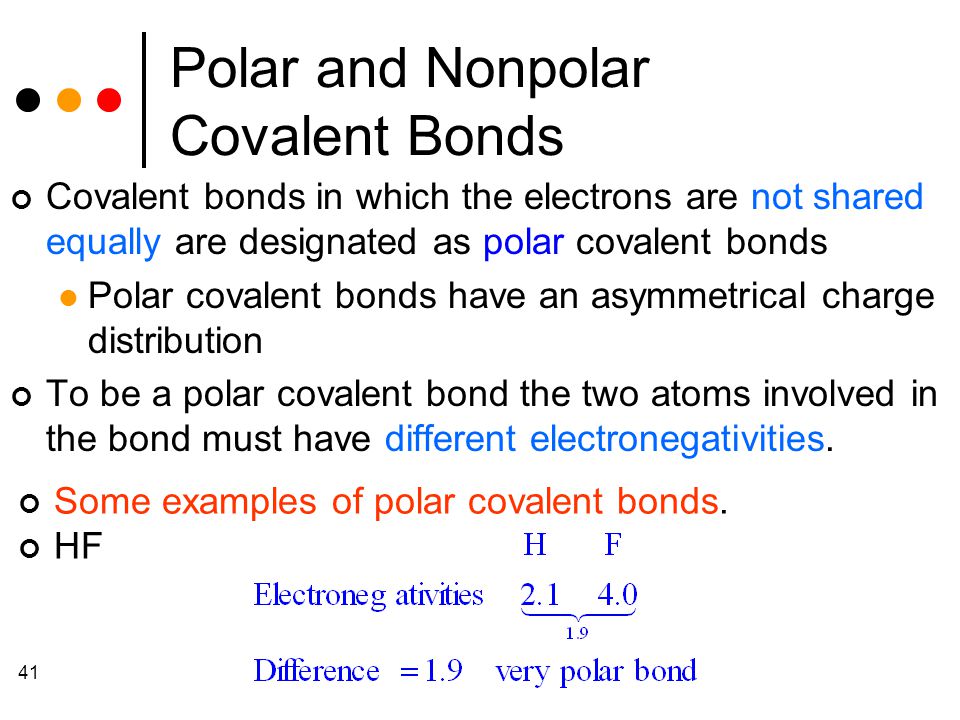 41 Polar and Nonpolar Covalent Bonds Covalent bonds in which the electrons are not shared equally are designated as polar covalent bonds Polar covalent bonds have an asymmetrical charge distribution To be a polar covalent bond the two atoms involved in the bond must have different electronegativities.
