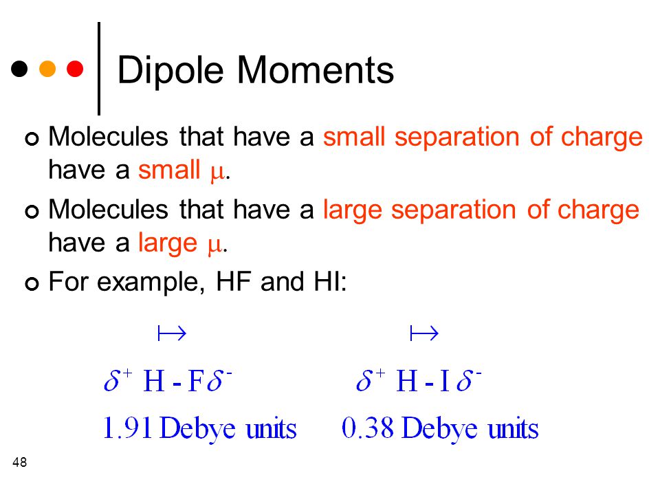 48 Dipole Moments Molecules that have a small separation of charge have a small  Molecules that have a large separation of charge have a large  For example, HF and HI: