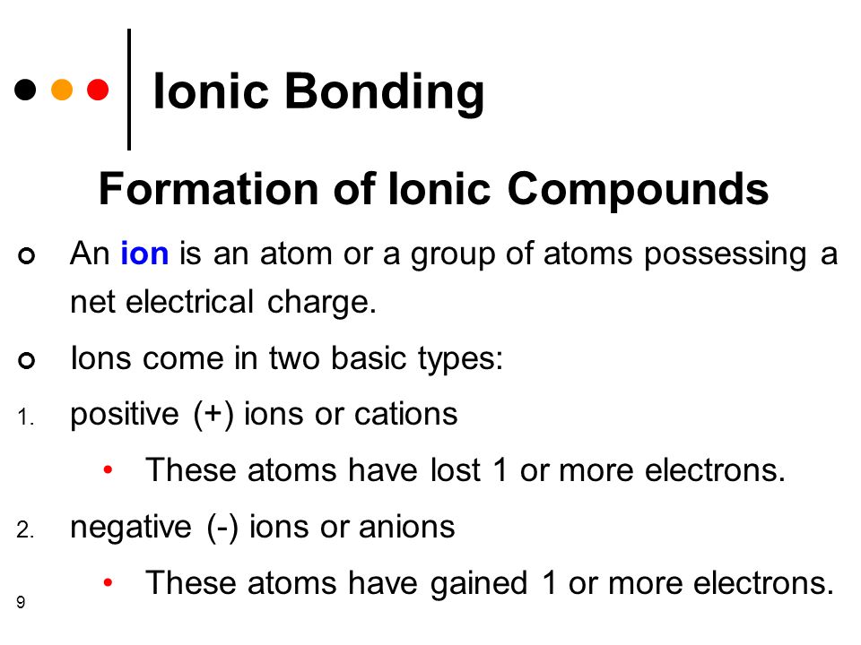 9 Ionic Bonding Formation of Ionic Compounds An ion is an atom or a group of atoms possessing a net electrical charge.