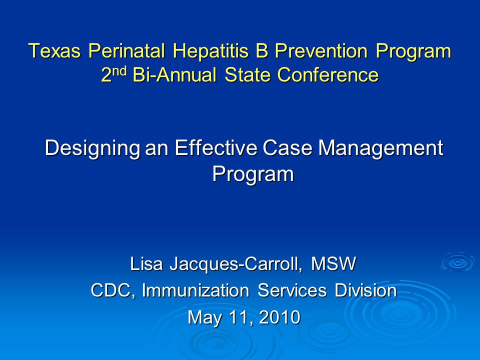 Texas Perinatal Hepatitis B Prevention Program 2 nd Bi-Annual State Conference Designing an Effective Case Management Program Lisa Jacques-Carroll, MSW CDC, Immunization Services Division May 11, 2010