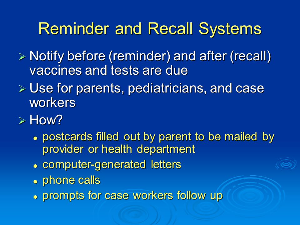 Reminder and Recall Systems  Notify before (reminder) and after (recall) vaccines and tests are due  Use for parents, pediatricians, and case workers  How.
