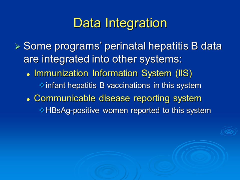 Data Integration  Some programs’ perinatal hepatitis B data are integrated into other systems: Immunization Information System (IIS) Immunization Information System (IIS)  infant hepatitis B vaccinations in this system Communicable disease reporting system Communicable disease reporting system  HBsAg-positive women reported to this system